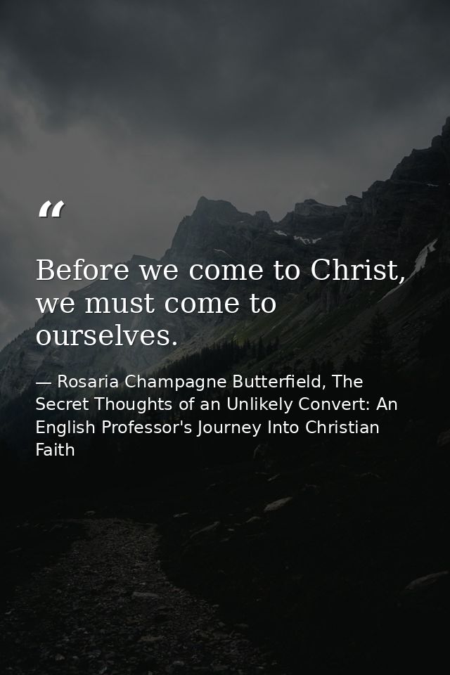 Before we come to Christ, we must come to ourselves. — Rosaria Champagne Butterfield, The Secret Thoughts of an Unlikely Convert: An English Professor's Journey Into Christian Faith