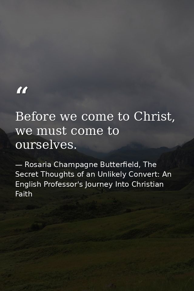 Before we come to Christ, we must come to ourselves. — Rosaria Champagne Butterfield, The Secret Thoughts of an Unlikely Convert: An English Professor's Journey Into Christian Faith
