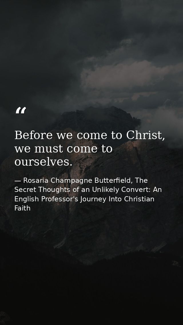 Before we come to Christ, we must come to ourselves. — Rosaria Champagne Butterfield, The Secret Thoughts of an Unlikely Convert: An English Professor's Journey Into Christian Faith