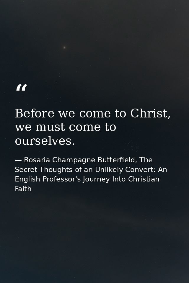 Before we come to Christ, we must come to ourselves. — Rosaria Champagne Butterfield, The Secret Thoughts of an Unlikely Convert: An English Professor's Journey Into Christian Faith
