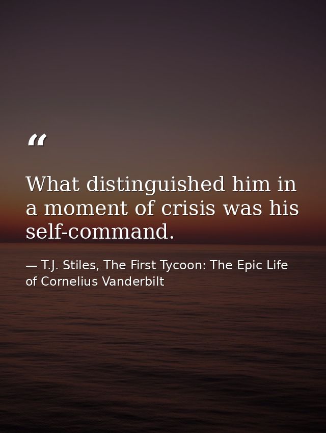 What distinguished him in a moment of crisis was his self-command. — T.J. Stiles, The First Tycoon: The Epic Life of Cornelius Vanderbilt