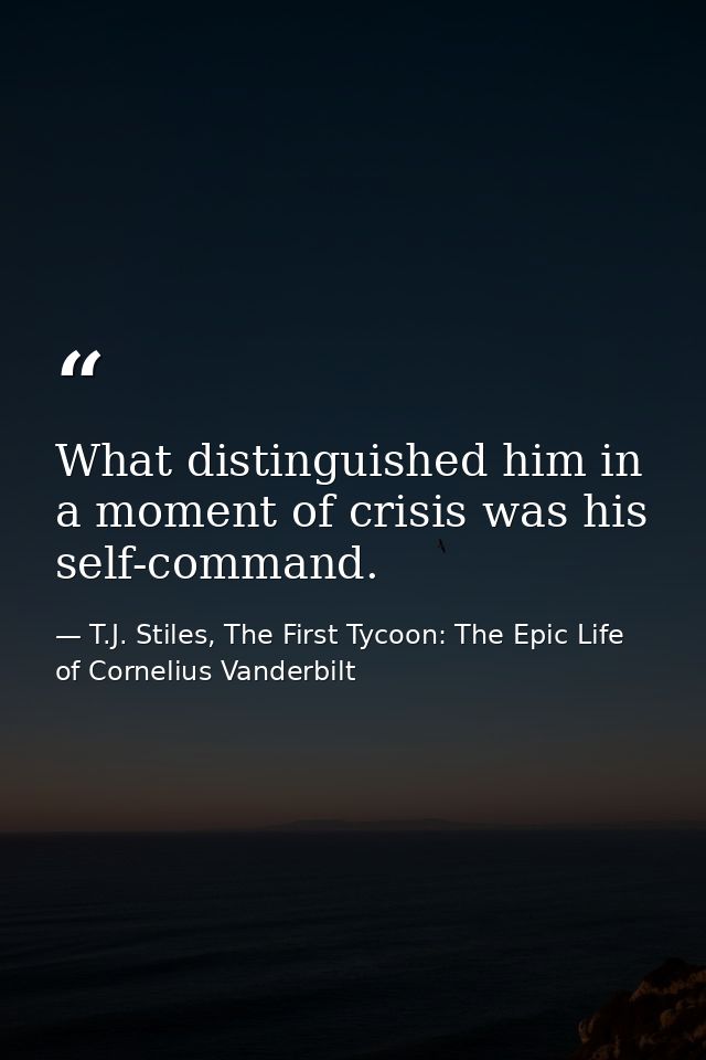 What distinguished him in a moment of crisis was his self-command. — T.J. Stiles, The First Tycoon: The Epic Life of Cornelius Vanderbilt