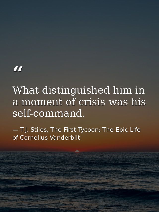 What distinguished him in a moment of crisis was his self-command. — T.J. Stiles, The First Tycoon: The Epic Life of Cornelius Vanderbilt
