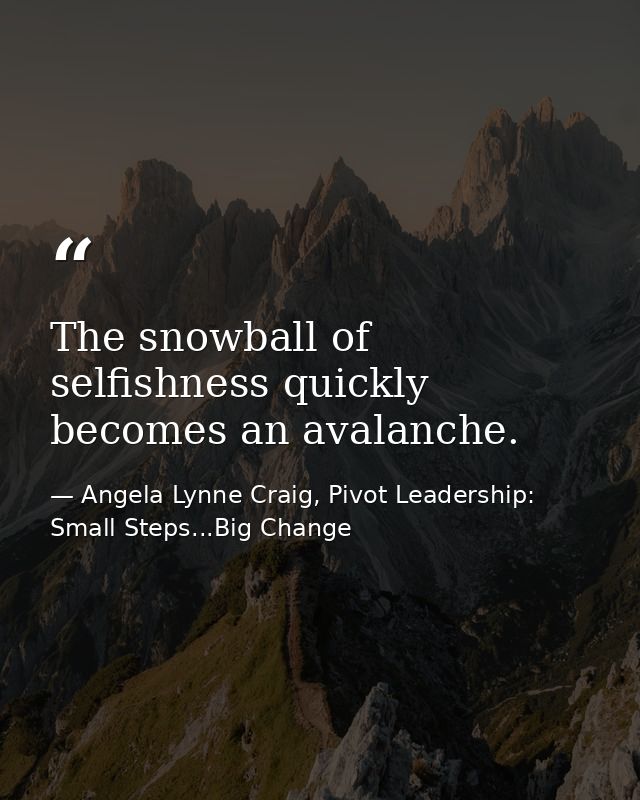 The snowball of selfishness quickly becomes an avalanche. — Angela Lynne Craig, Pivot Leadership: Small Steps...Big Change