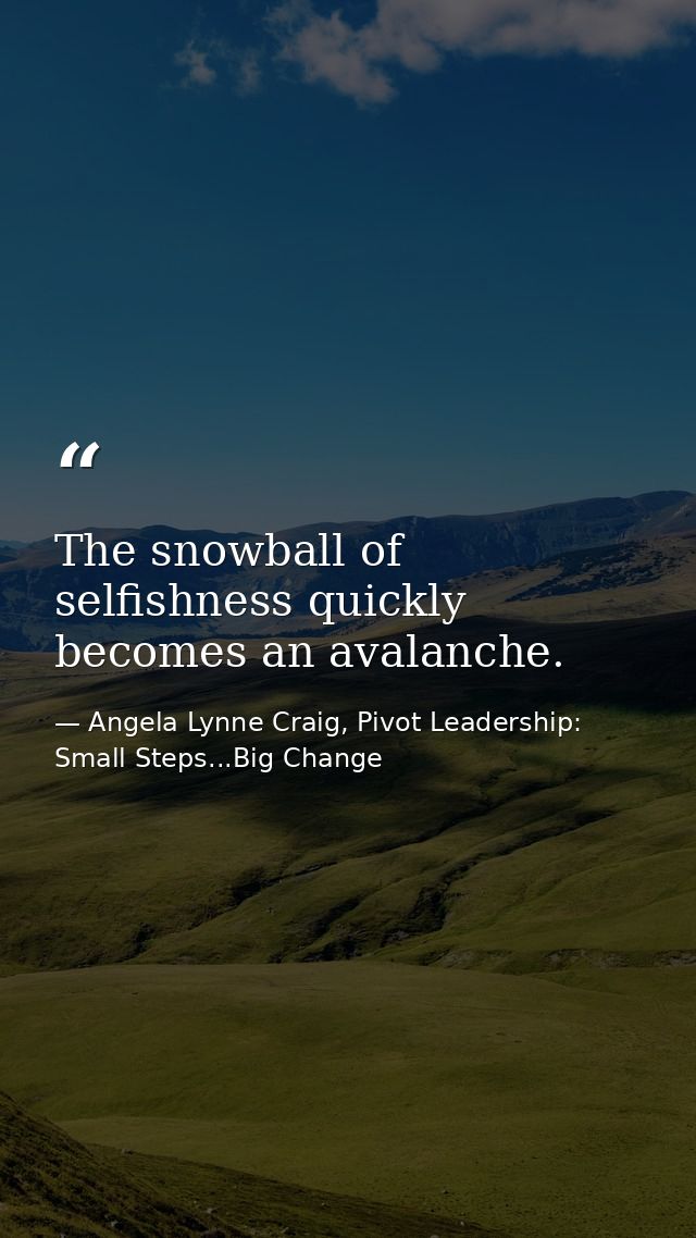 The snowball of selfishness quickly becomes an avalanche. — Angela Lynne Craig, Pivot Leadership: Small Steps...Big Change