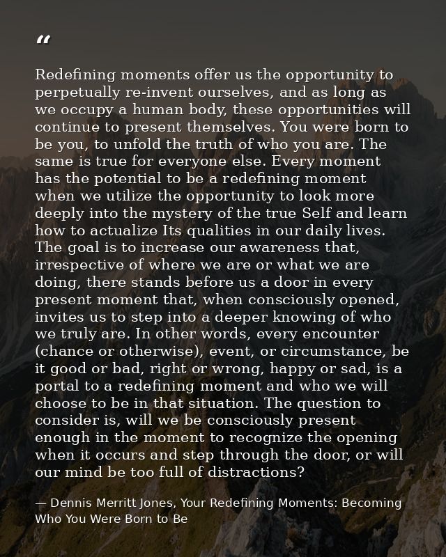 Redefining moments offer us the opportunity to perpetually re-invent ourselves, and as long as we occupy a human body, t — Dennis Merritt Jones, Your Redefining Moments: Becoming Who You Were Born to Be