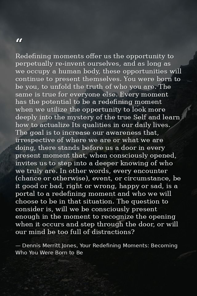 Redefining moments offer us the opportunity to perpetually re-invent ourselves, and as long as we occupy a human body, t — Dennis Merritt Jones, Your Redefining Moments: Becoming Who You Were Born to Be