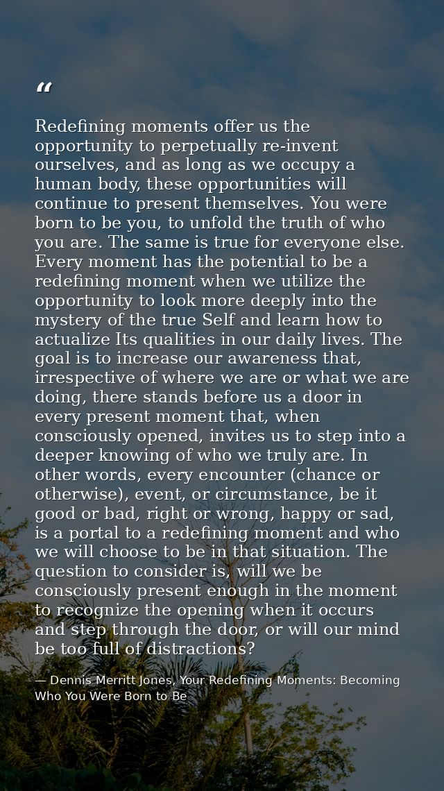 Redefining moments offer us the opportunity to perpetually re-invent ourselves, and as long as we occupy a human body, t — Dennis Merritt Jones, Your Redefining Moments: Becoming Who You Were Born to Be