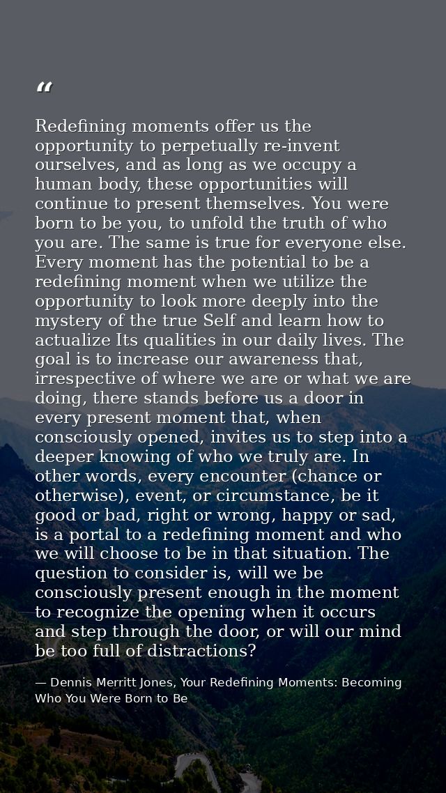 Redefining moments offer us the opportunity to perpetually re-invent ourselves, and as long as we occupy a human body, t — Dennis Merritt Jones, Your Redefining Moments: Becoming Who You Were Born to Be