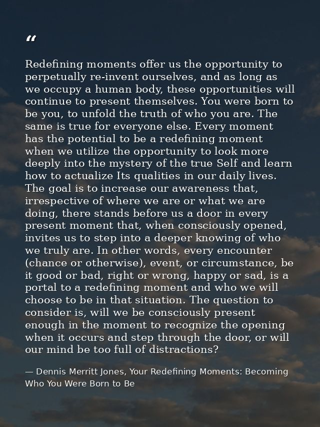 Redefining moments offer us the opportunity to perpetually re-invent ourselves, and as long as we occupy a human body, t — Dennis Merritt Jones, Your Redefining Moments: Becoming Who You Were Born to Be