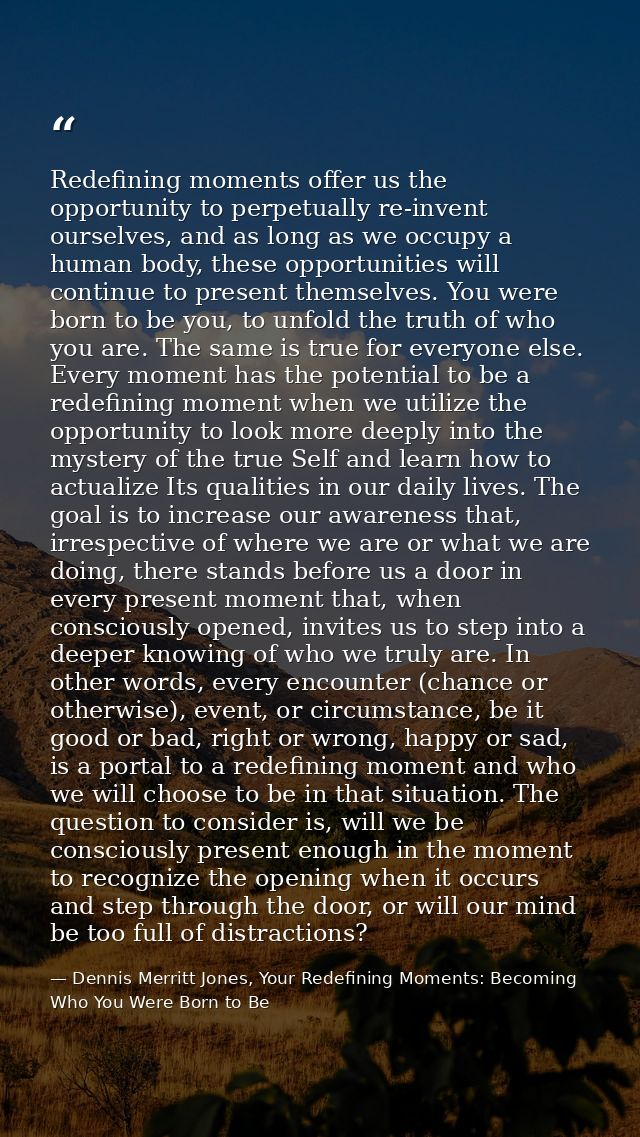 Redefining moments offer us the opportunity to perpetually re-invent ourselves, and as long as we occupy a human body, t — Dennis Merritt Jones, Your Redefining Moments: Becoming Who You Were Born to Be