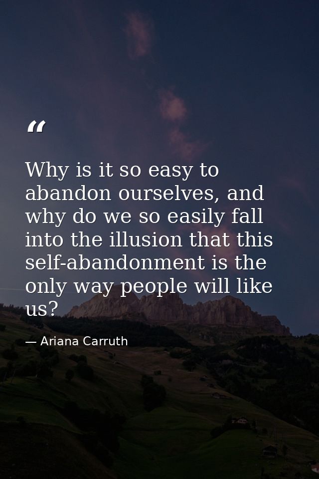 Why is it so easy to abandon ourselves, and why do we so easily fall into the illusion that this self-abandonment is the — Ariana Carruth