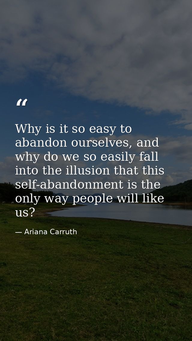 Why is it so easy to abandon ourselves, and why do we so easily fall into the illusion that this self-abandonment is the — Ariana Carruth