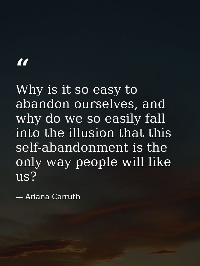 Why is it so easy to abandon ourselves, and why do we so easily fall into the illusion that this self-abandonment is the — Ariana Carruth