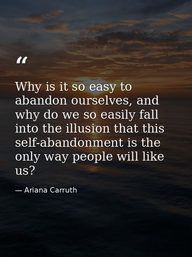 Why is it so easy to abandon ourselves, and why do we so easily fall into the illusion that this self-abandonment is the — Ariana Carruth