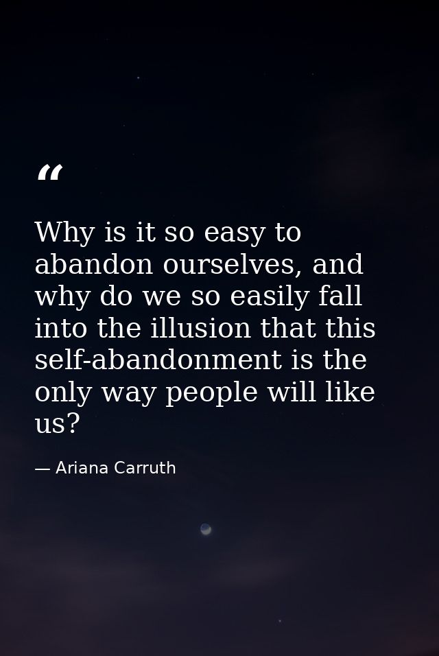 Why is it so easy to abandon ourselves, and why do we so easily fall into the illusion that this self-abandonment is the — Ariana Carruth
