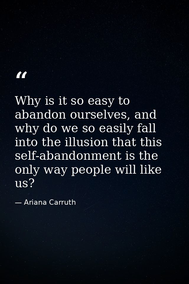 Why is it so easy to abandon ourselves, and why do we so easily fall into the illusion that this self-abandonment is the — Ariana Carruth