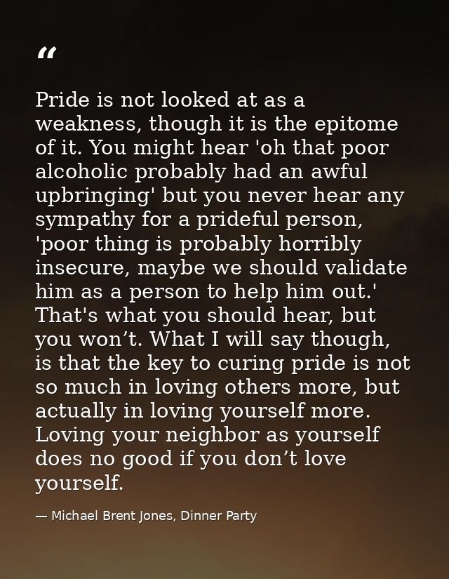 Pride is not looked at as a weakness, though it is the epitome of it. You might hear 'oh that poor alcoholic probably ha — Michael Brent Jones, Dinner Party