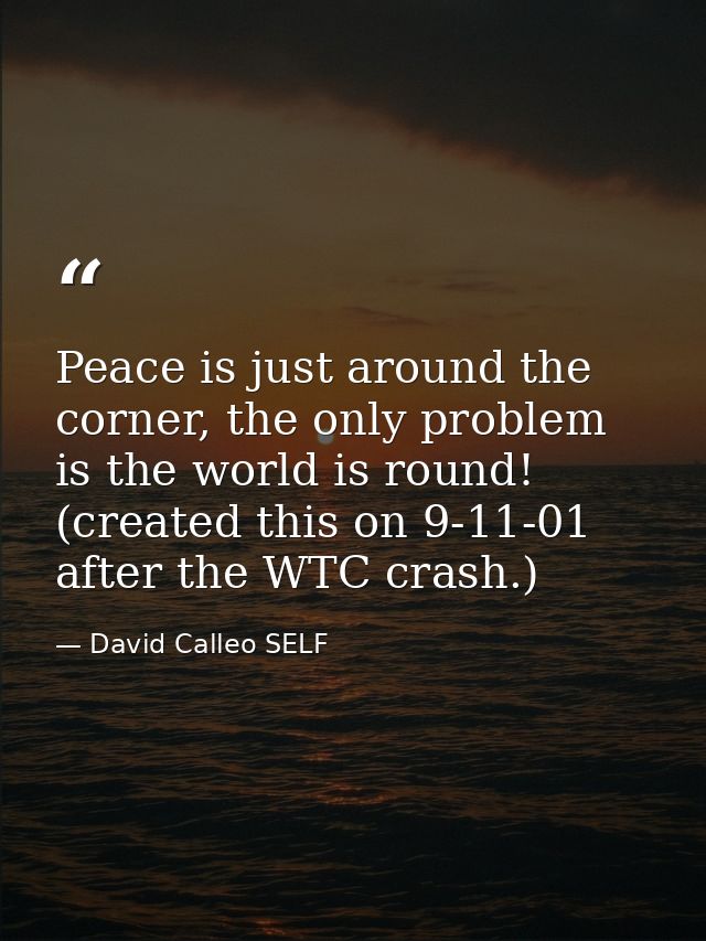 Peace is just around the corner, the only problem is the world is round! (created this on 9-11-01 after the WTC crash.) — David Calleo SELF