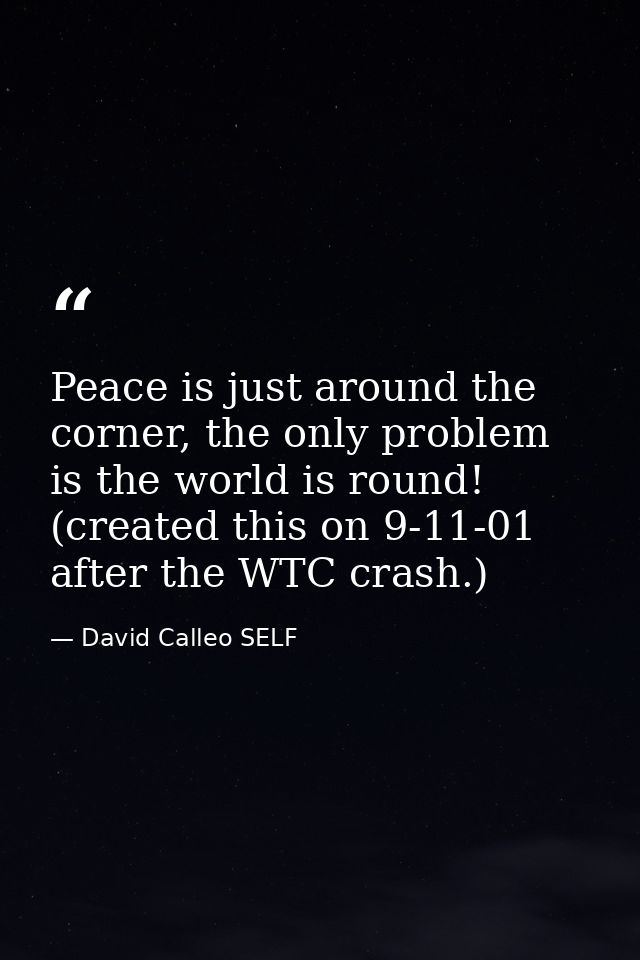 Peace is just around the corner, the only problem is the world is round! (created this on 9-11-01 after the WTC crash.) — David Calleo SELF