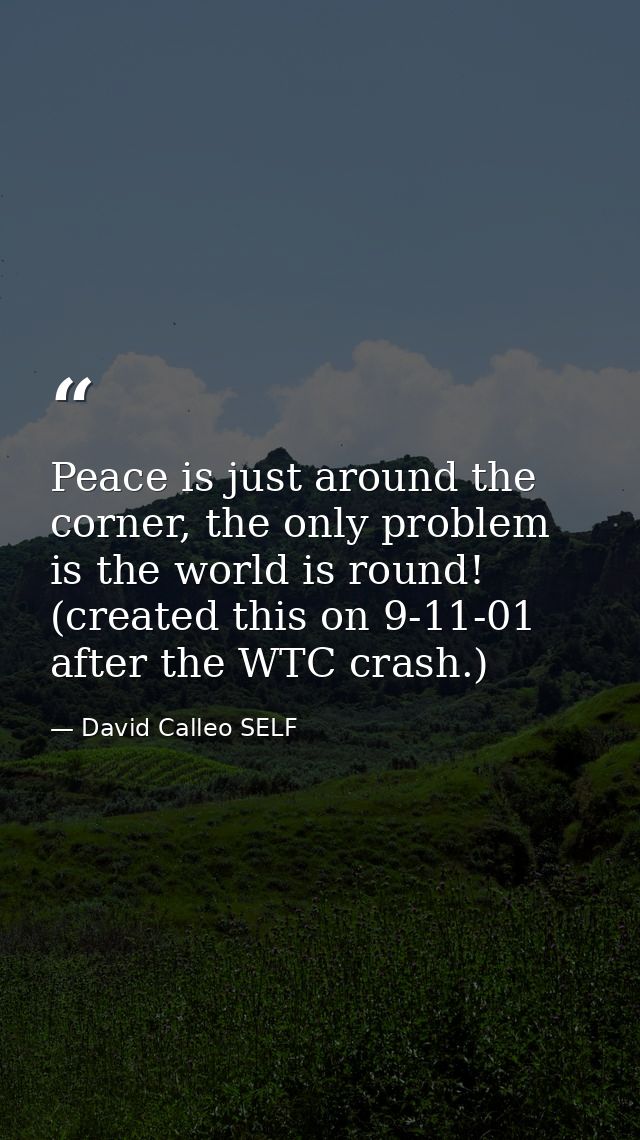 Peace is just around the corner, the only problem is the world is round! (created this on 9-11-01 after the WTC crash.) — David Calleo SELF
