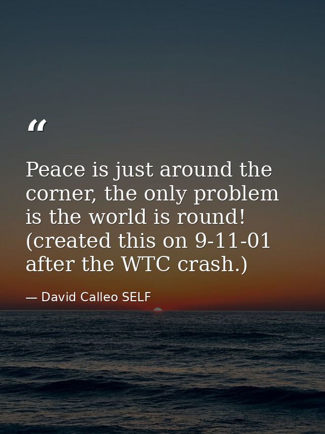 Peace is just around the corner, the only problem is the world is round! (created this on 9-11-01 after the WTC crash.) — David Calleo SELF