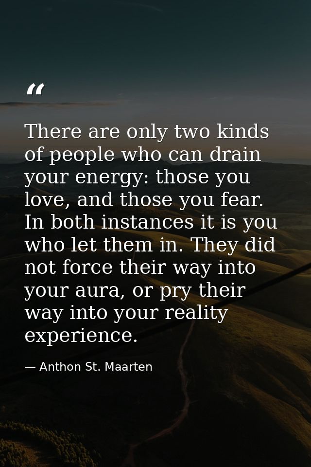 There are only two kinds of people who can drain your energy: those you love, and those you fear. In both instances it i — Anthon St. Maarten
