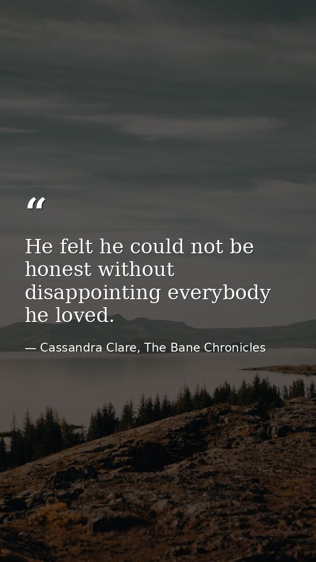He felt he could not be honest without disappointing everybody he loved. — Cassandra Clare, The Bane Chronicles