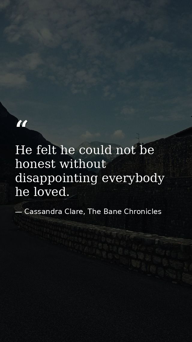 He felt he could not be honest without disappointing everybody he loved. — Cassandra Clare, The Bane Chronicles