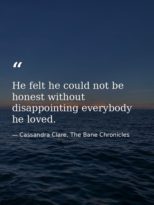 He felt he could not be honest without disappointing everybody he loved. — Cassandra Clare, The Bane Chronicles