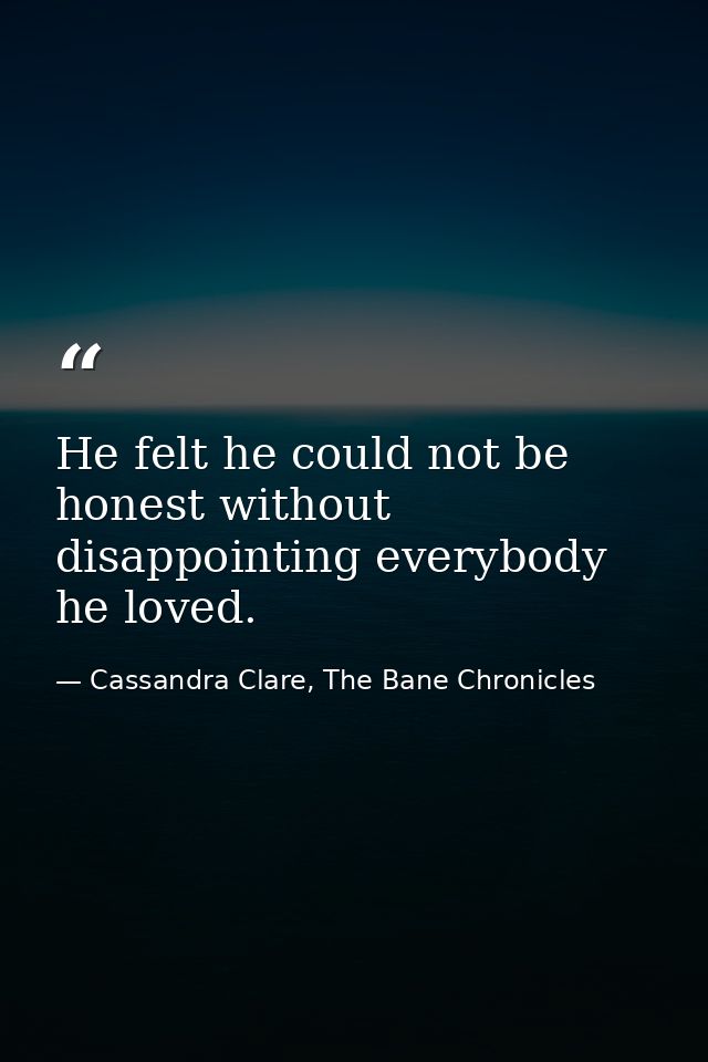 He felt he could not be honest without disappointing everybody he loved. — Cassandra Clare, The Bane Chronicles