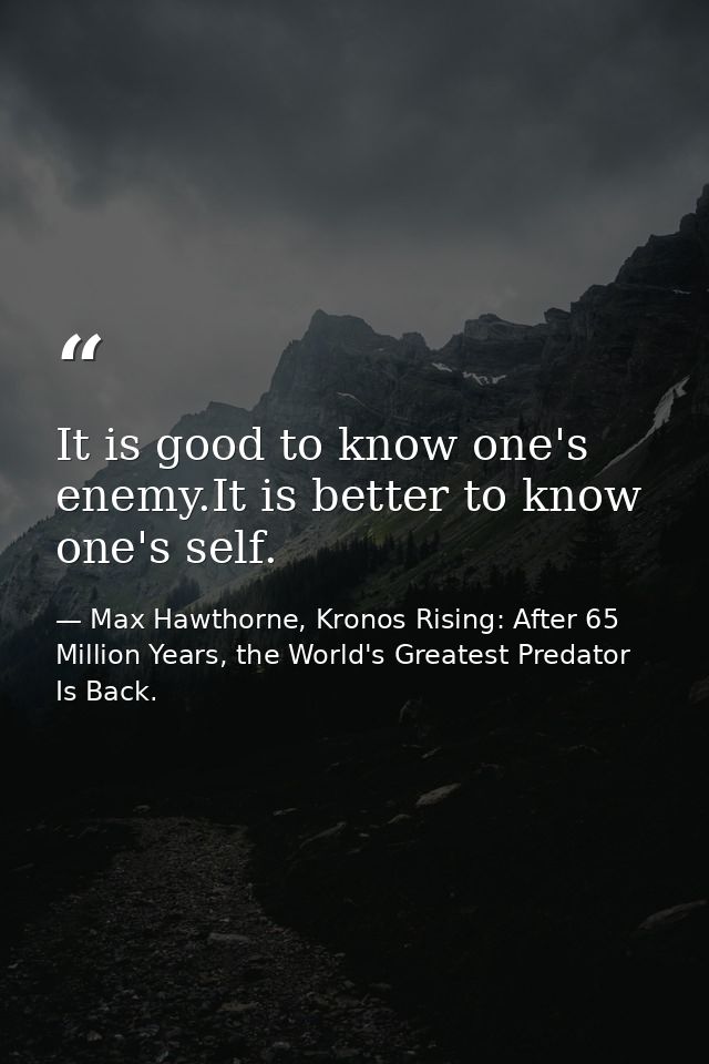 It is good to know one's enemy.It is better to know one's self. — Max Hawthorne, Kronos Rising: After 65 Million Years, the World's Greatest Predator Is Back.