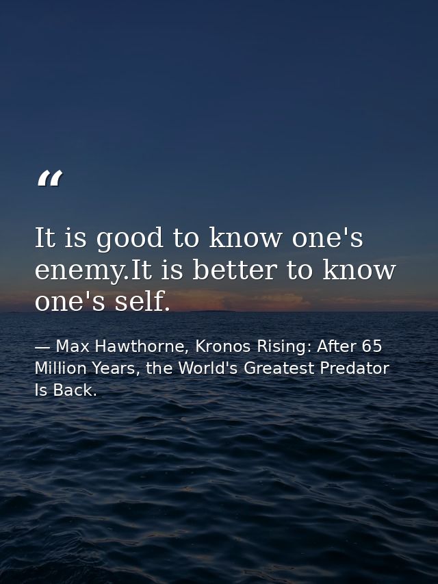 It is good to know one's enemy.It is better to know one's self. — Max Hawthorne, Kronos Rising: After 65 Million Years, the World's Greatest Predator Is Back.