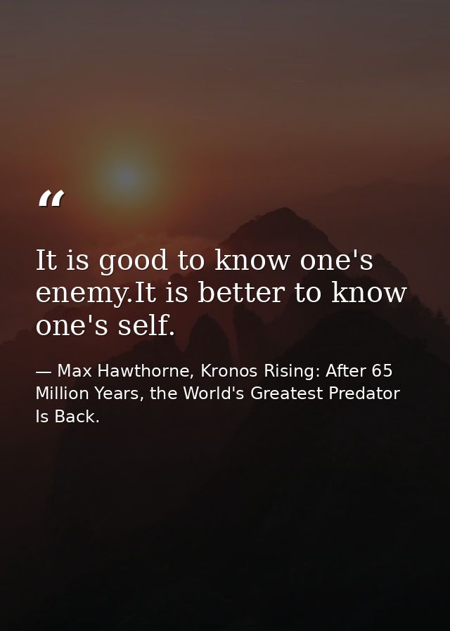 It is good to know one's enemy.It is better to know one's self. — Max Hawthorne, Kronos Rising: After 65 Million Years, the World's Greatest Predator Is Back.