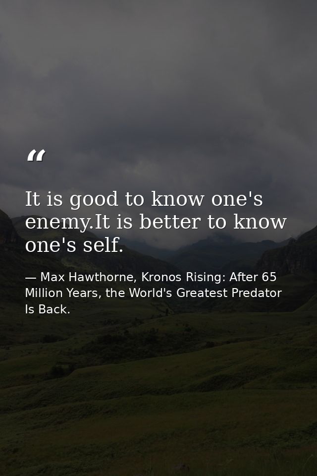 It is good to know one's enemy.It is better to know one's self. — Max Hawthorne, Kronos Rising: After 65 Million Years, the World's Greatest Predator Is Back.