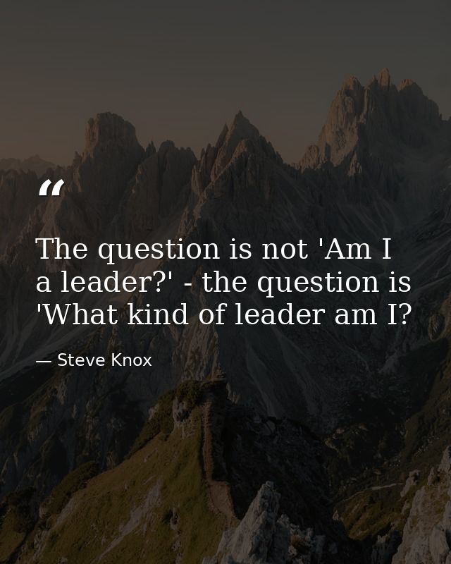 The question is not 'Am I a leader?' - the question is 'What kind of leader am I? — Steve Knox