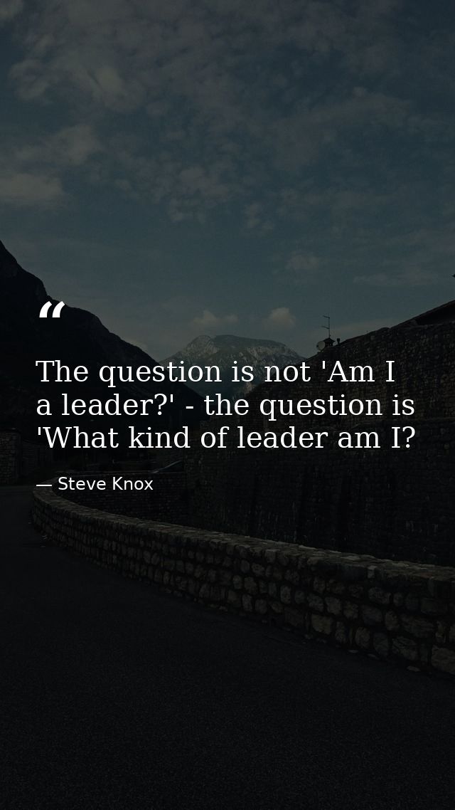The question is not 'Am I a leader?' - the question is 'What kind of leader am I? — Steve Knox