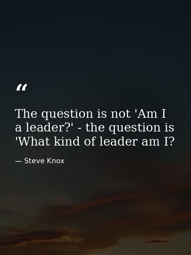 The question is not 'Am I a leader?' - the question is 'What kind of leader am I? — Steve Knox