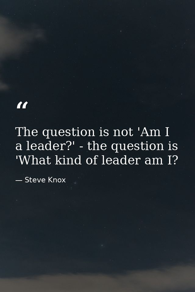 The question is not 'Am I a leader?' - the question is 'What kind of leader am I? — Steve Knox