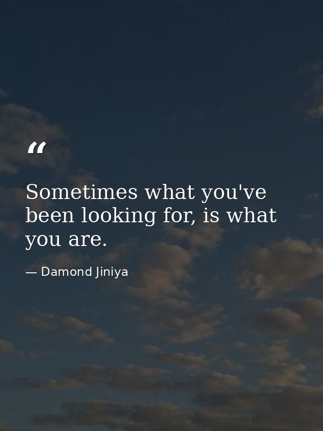 Sometimes what you've been looking for, is what you are. — Damond Jiniya