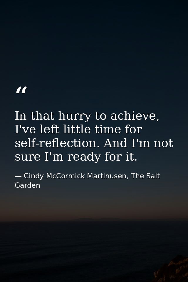In that hurry to achieve, I've left little time for self-reflection. And I'm not sure I'm ready for it. — Cindy McCormick Martinusen, The Salt Garden