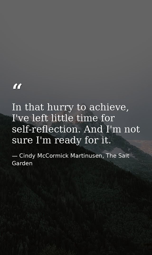 In that hurry to achieve, I've left little time for self-reflection. And I'm not sure I'm ready for it. — Cindy McCormick Martinusen, The Salt Garden
