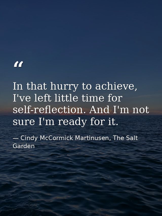 In that hurry to achieve, I've left little time for self-reflection. And I'm not sure I'm ready for it. — Cindy McCormick Martinusen, The Salt Garden
