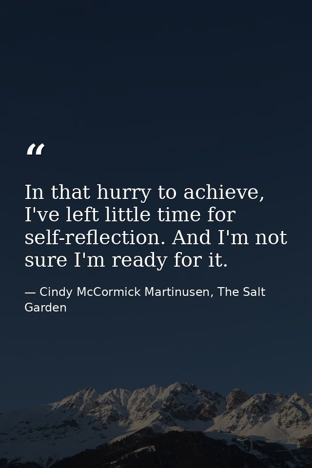 In that hurry to achieve, I've left little time for self-reflection. And I'm not sure I'm ready for it. — Cindy McCormick Martinusen, The Salt Garden