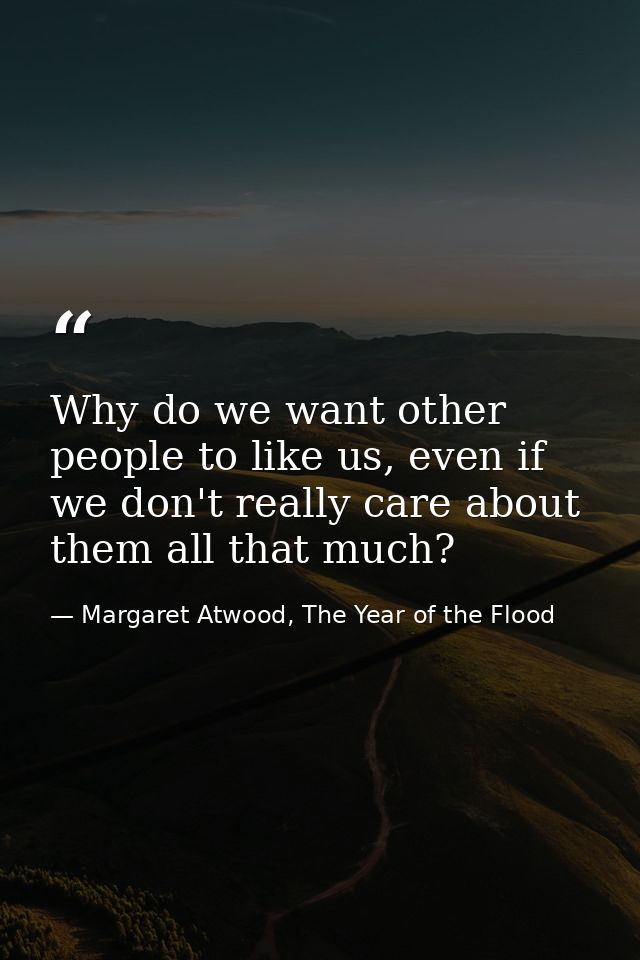 Why do we want other people to like us, even if we don't really care about them all that much? — Margaret Atwood, The Year of the Flood