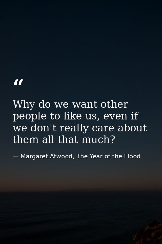 Why do we want other people to like us, even if we don't really care about them all that much? — Margaret Atwood, The Year of the Flood