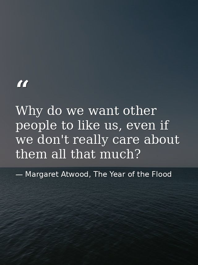 Why do we want other people to like us, even if we don't really care about them all that much? — Margaret Atwood, The Year of the Flood