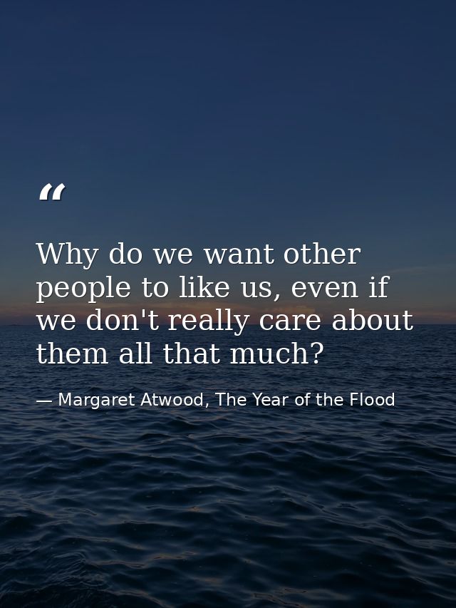 Why do we want other people to like us, even if we don't really care about them all that much? — Margaret Atwood, The Year of the Flood
