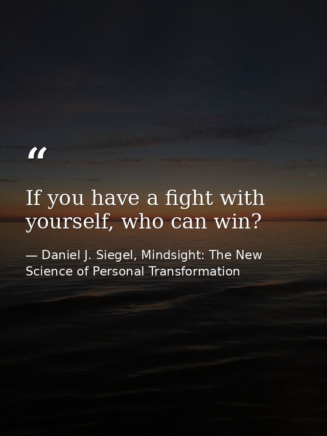 If you have a fight with yourself, who can win? — Daniel J. Siegel, Mindsight: The New Science of Personal Transformation