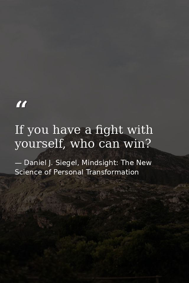 If you have a fight with yourself, who can win? — Daniel J. Siegel, Mindsight: The New Science of Personal Transformation